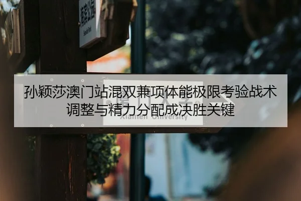 孙颖莎澳门站混双兼项体能极限考验战术调整与精力分配成决胜关键